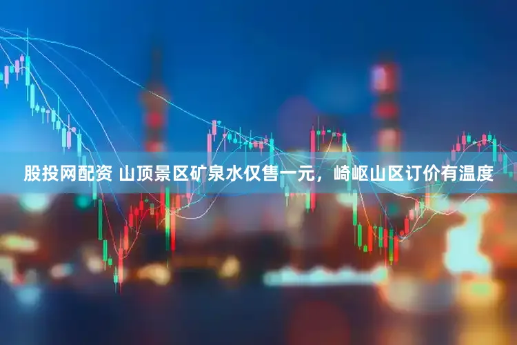 股投网配资 山顶景区矿泉水仅售一元，崎岖山区订价有温度
