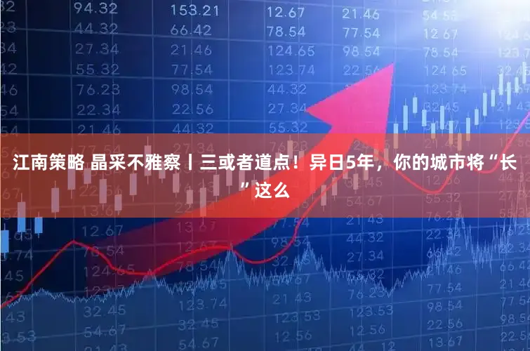 江南策略 晶采不雅察丨三或者道点！异日5年，你的城市将“长”这么
