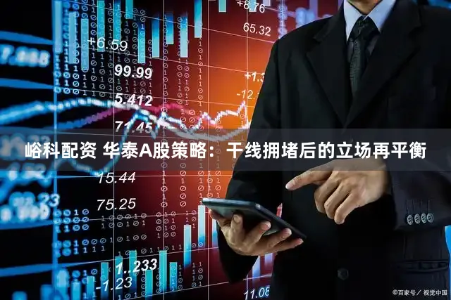 峪科配资 华泰A股策略：干线拥堵后的立场再平衡