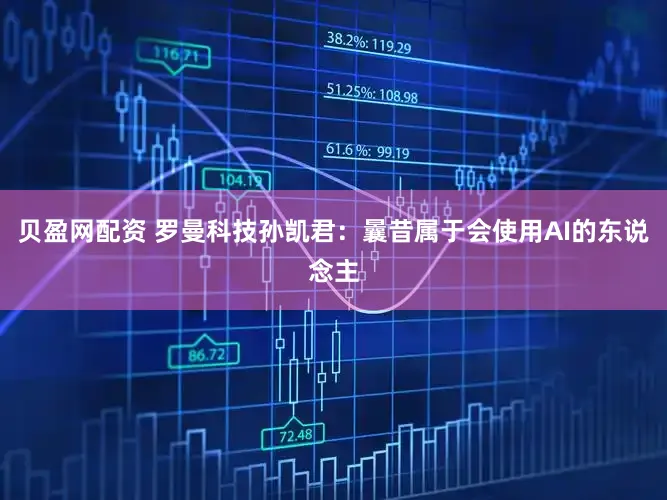 贝盈网配资 罗曼科技孙凯君：曩昔属于会使用AI的东说念主
