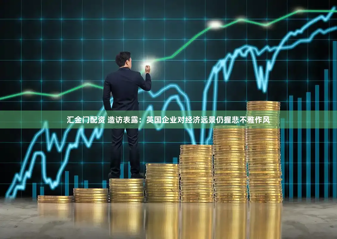 汇金门配资 造访表露：英国企业对经济远景仍握悲不雅作风