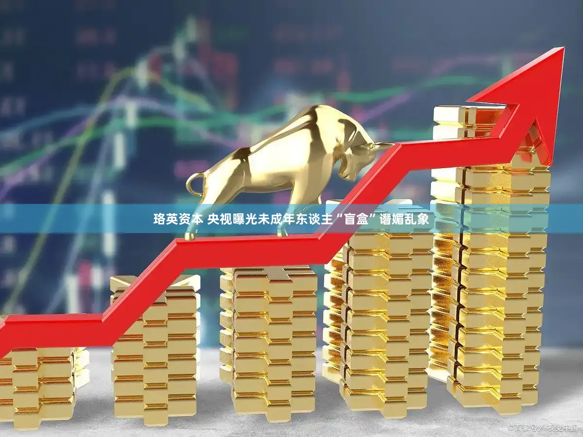 珞英资本 央视曝光未成年东谈主“盲盒”谮媚乱象