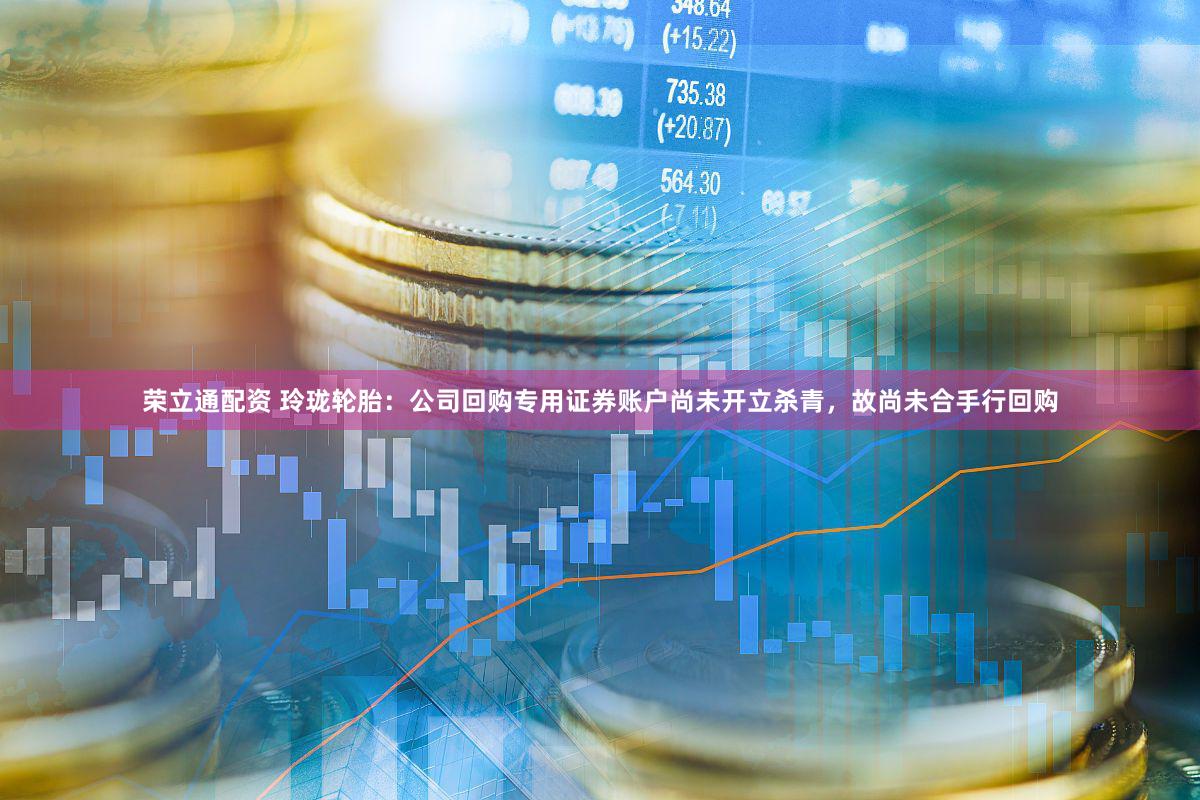 荣立通配资 玲珑轮胎：公司回购专用证券账户尚未开立杀青，故尚未合手行回购
