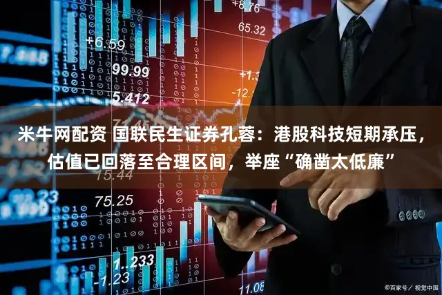 米牛网配资 国联民生证券孔蓉：港股科技短期承压，估值已回落至合理区间，举座“确凿太低廉”