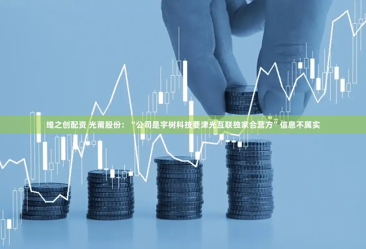 维之创配资 光莆股份：“公司是宇树科技要津光互联独家合营方”信息不属实