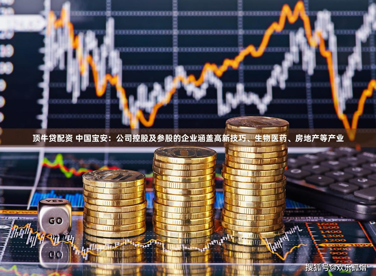 顶牛贷配资 中国宝安：公司控股及参股的企业涵盖高新技巧、生物医药、房地产等产业