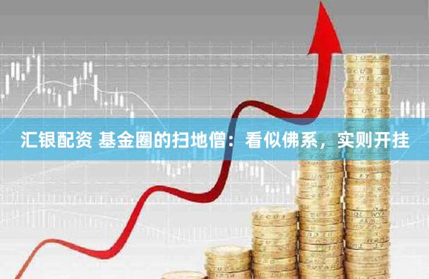 汇银配资 基金圈的扫地僧：看似佛系，实则开挂