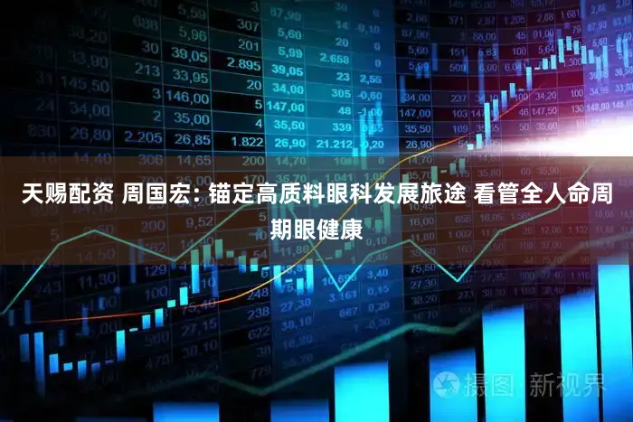 天赐配资 周国宏: 锚定高质料眼科发展旅途 看管全人命周期眼健康