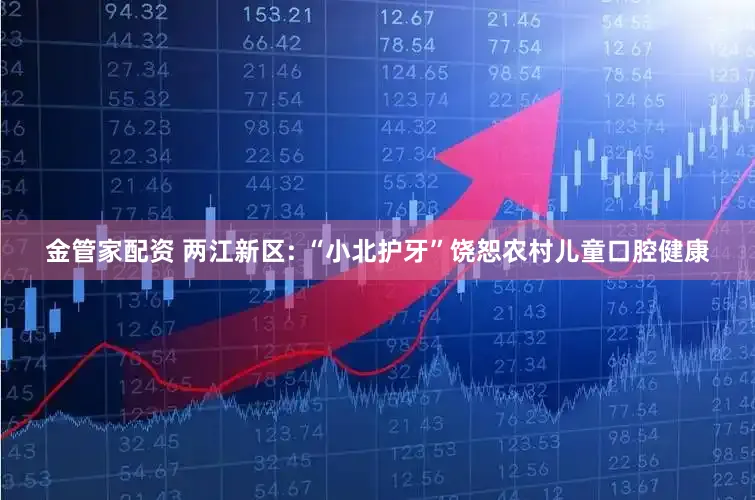 金管家配资 两江新区: “小北护牙”饶恕农村儿童口腔健康