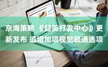 京海策略 《超英打发中心》更新发布 追增加项视觉疏通选项