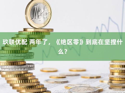 玖联优配 两年了，《绝区零》到底在坚捏什么？